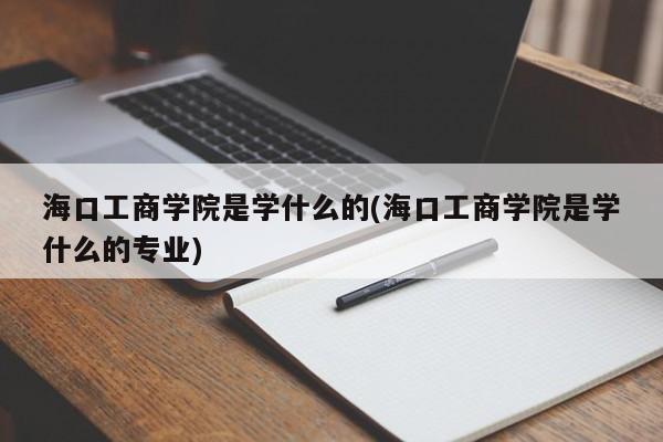 海口工商学院是学什么的(海口工商学院是学什么的专业)
