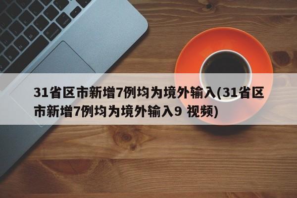 31省区市新增7例均为境外输入(31省区市新增7例均为境外输入9 视频)
