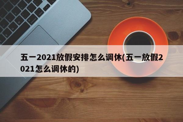 五一2021放假安排怎么调休(五一放假2021怎么调休的)
