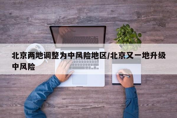 北京两地调整为中风险地区/北京又一地升级中风险