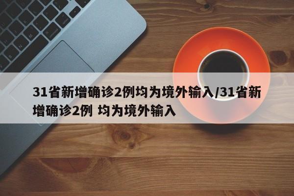 31省新增确诊2例均为境外输入/31省新增确诊2例 均为境外输入