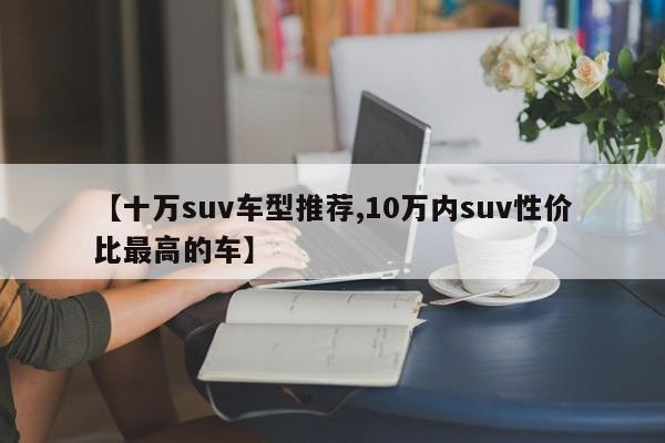 【十万suv车型推荐,10万内suv性价比最高的车】