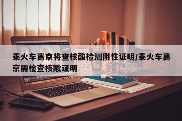 乘火车离京将查核酸检测阴性证明/乘火车离京需检查核酸证明