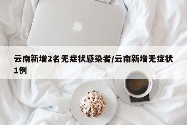 云南新增2名无症状感染者/云南新增无症状1例