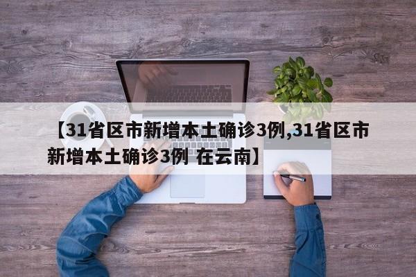 【31省区市新增本土确诊3例,31省区市新增本土确诊3例 在云南】