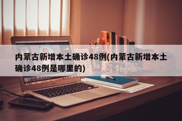内蒙古新增本土确诊48例(内蒙古新增本土确诊48例是哪里的)