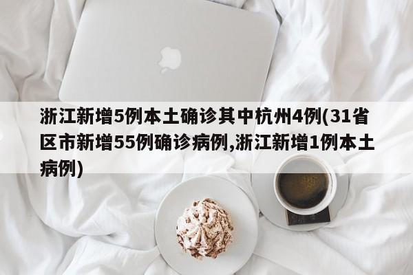 浙江新增5例本土确诊其中杭州4例(31省区市新增55例确诊病例,浙江新增1例本土病例)