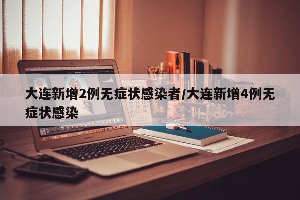大连新增2例无症状感染者/大连新增4例无症状感染