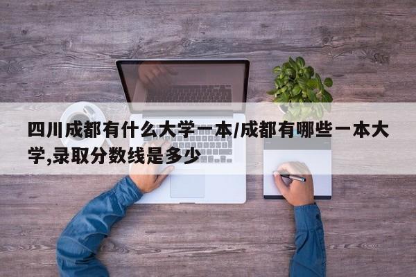 四川成都有什么大学一本/成都有哪些一本大学,录取分数线是多少