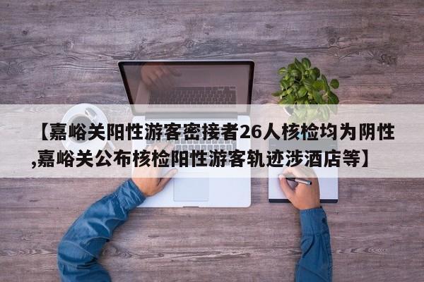【嘉峪关阳性游客密接者26人核检均为阴性,嘉峪关公布核检阳性游客轨迹涉酒店等】