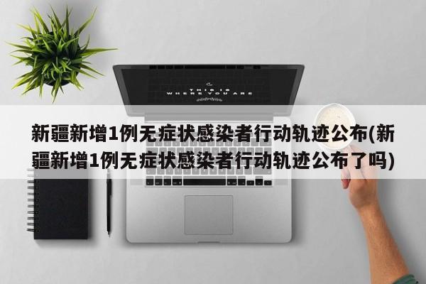新疆新增1例无症状感染者行动轨迹公布(新疆新增1例无症状感染者行动轨迹公布了吗)