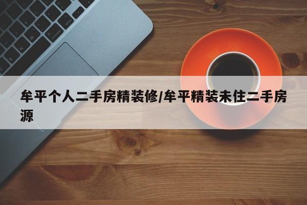 牟平个人二手房精装修/牟平精装未住二手房源