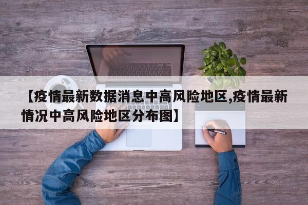 【疫情最新数据消息中高风险地区,疫情最新情况中高风险地区分布图】