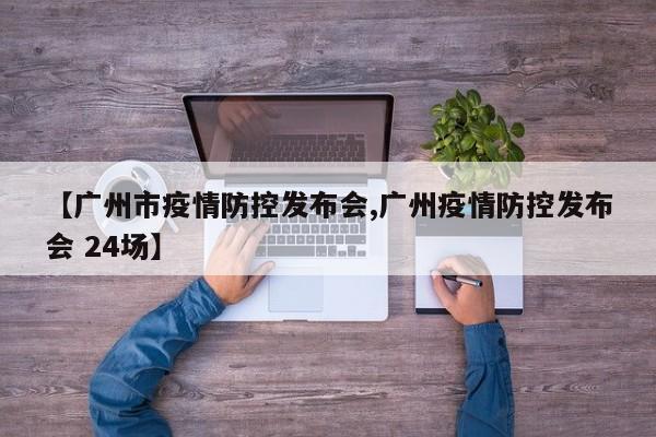 【广州市疫情防控发布会,广州疫情防控发布会 24场】