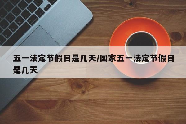 五一法定节假日是几天/国家五一法定节假日是几天