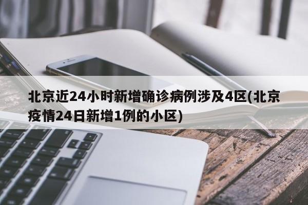 北京近24小时新增确诊病例涉及4区(北京疫情24日新增1例的小区)