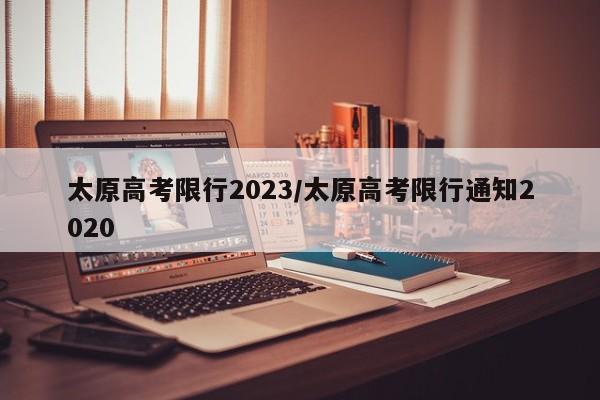 太原高考限行2023/太原高考限行通知2020