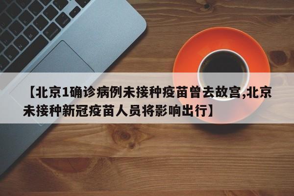 【北京1确诊病例未接种疫苗曾去故宫,北京未接种新冠疫苗人员将影响出行】