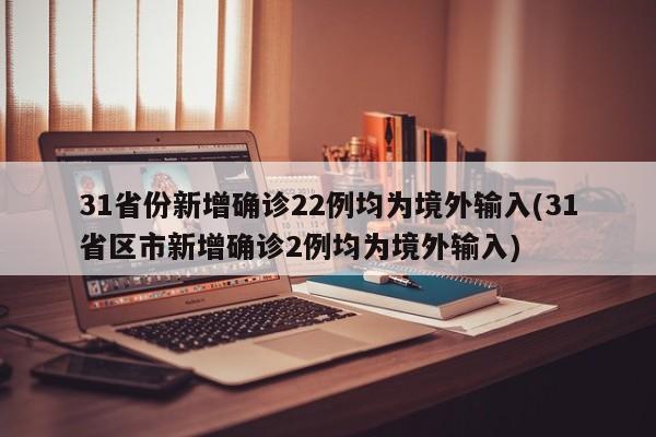 31省份新增确诊22例均为境外输入(31省区市新增确诊2例均为境外输入)