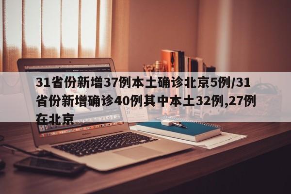 31省份新增37例本土确诊北京5例/31省份新增确诊40例其中本土32例,27例在北京