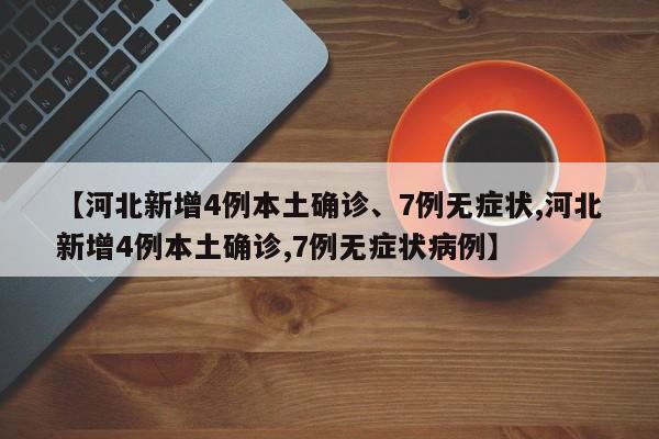 【河北新增4例本土确诊、7例无症状,河北新增4例本土确诊,7例无症状病例】