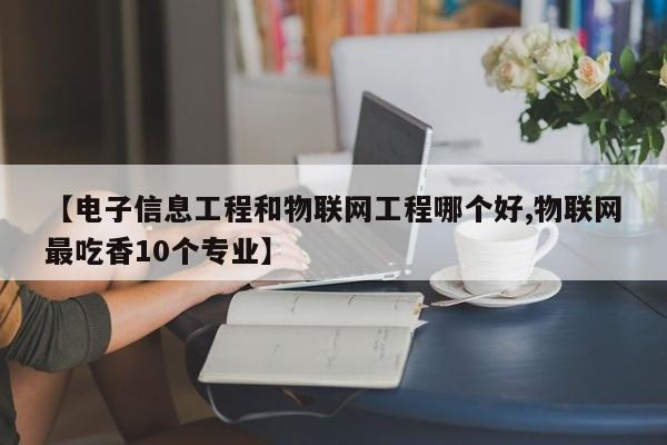 【电子信息工程和物联网工程哪个好,物联网最吃香10个专业】