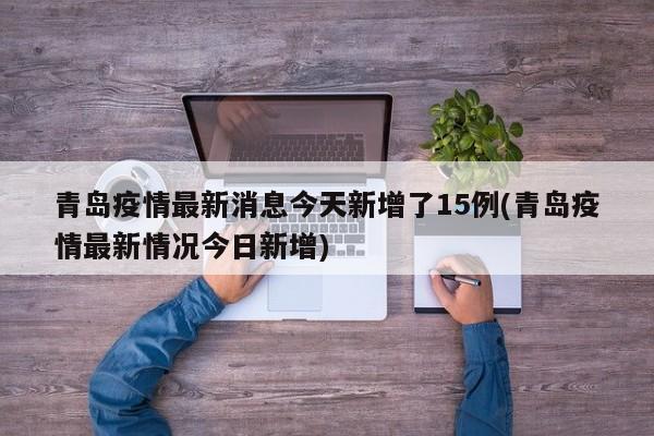 青岛疫情最新消息今天新增了15例(青岛疫情最新情况今日新增)
