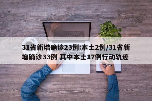 31省新增确诊23例:本土2例/31省新增确诊33例 其中本土17例行动轨迹