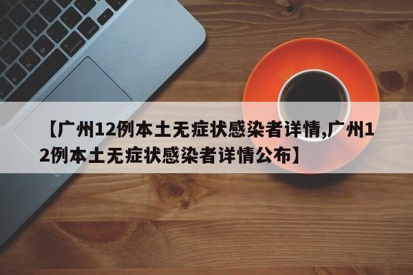 【广州12例本土无症状感染者详情,广州12例本土无症状感染者详情公布】