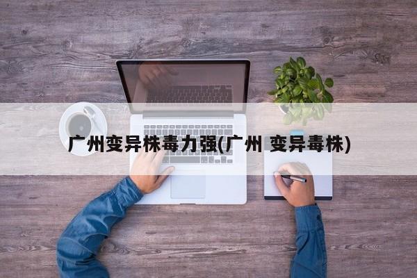 广州变异株毒力强(广州 变异毒株)