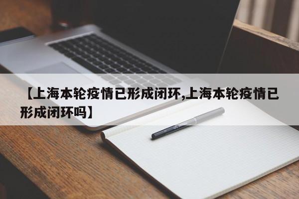 【上海本轮疫情已形成闭环,上海本轮疫情已形成闭环吗】