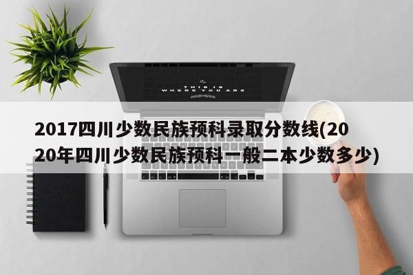 2017四川少数民族预科录取分数线(2020年四川少数民族预科一般二本少数多少)