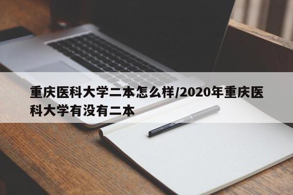 重庆医科大学二本怎么样/2020年重庆医科大学有没有二本