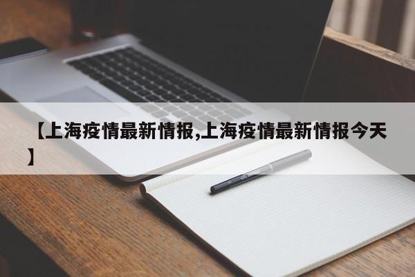 【上海疫情最新情报,上海疫情最新情报今天】