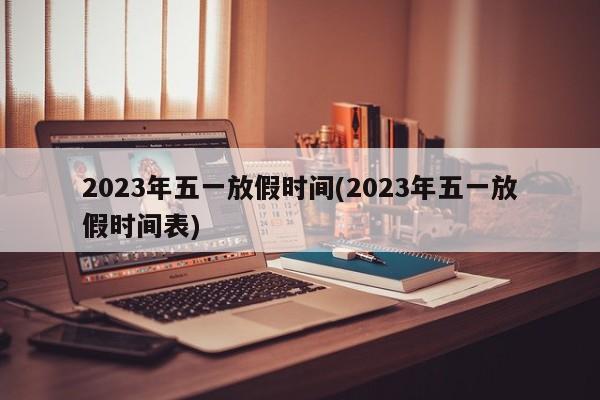 2023年五一放假时间(2023年五一放假时间表)