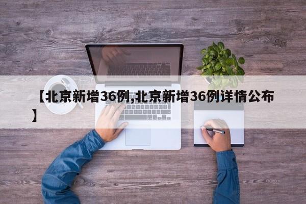 【北京新增36例,北京新增36例详情公布】