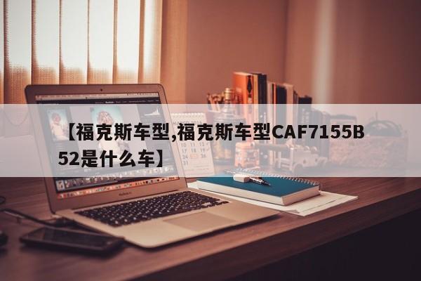 【福克斯车型,福克斯车型CAF7155B52是什么车】