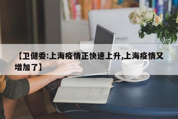 【卫健委:上海疫情正快速上升,上海疫情又增加了】