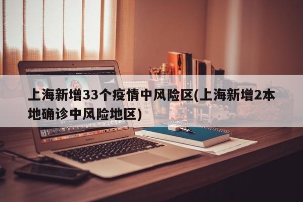 上海新增33个疫情中风险区(上海新增2本地确诊中风险地区)