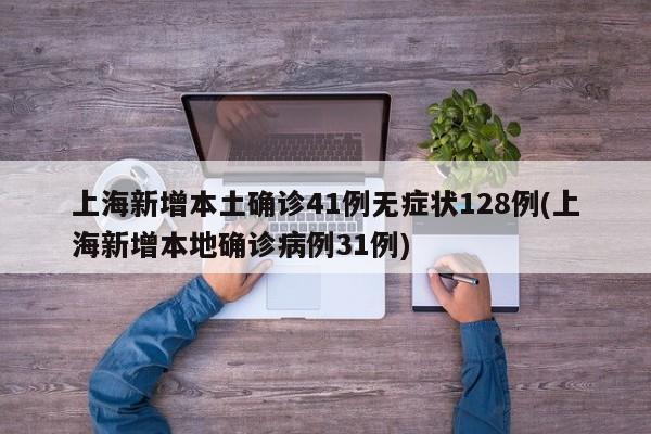 上海新增本土确诊41例无症状128例(上海新增本地确诊病例31例)