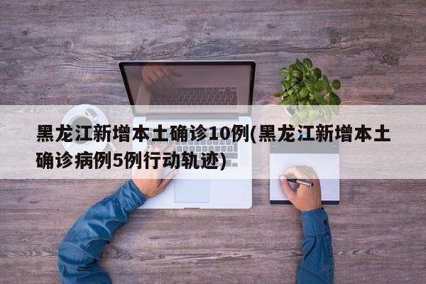 黑龙江新增本土确诊10例(黑龙江新增本土确诊病例5例行动轨迹)