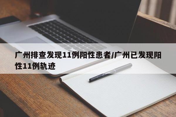 广州排查发现11例阳性患者/广州已发现阳性11例轨迹
