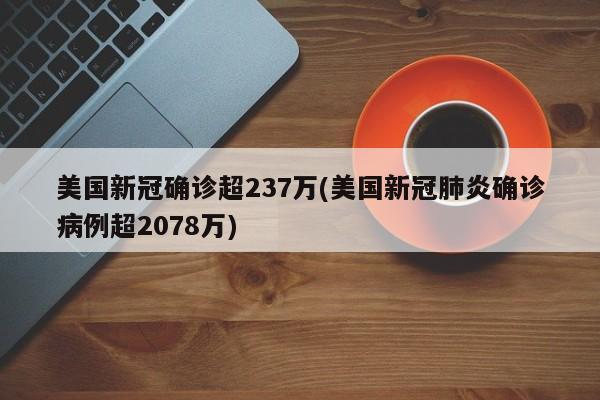 美国新冠确诊超237万(美国新冠肺炎确诊病例超2078万)