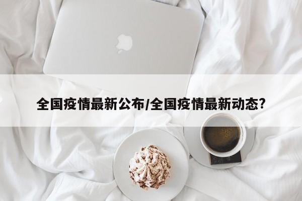 全国疫情最新公布/全国疫情最新动态?
