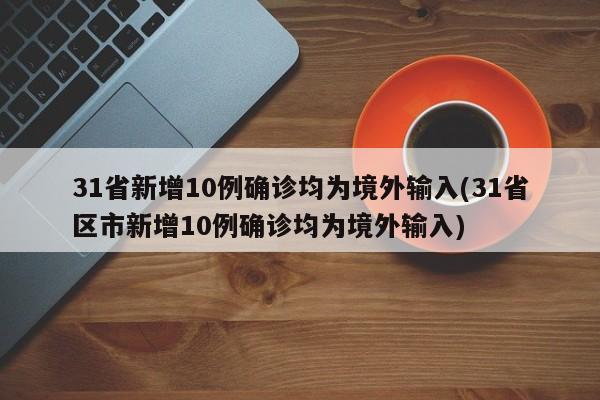 31省新增10例确诊均为境外输入(31省区市新增10例确诊均为境外输入)
