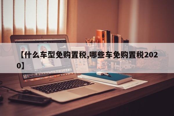【什么车型免购置税,哪些车免购置税2020】