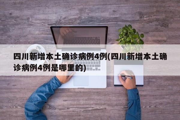 四川新增本土确诊病例4例(四川新增本土确诊病例4例是哪里的)