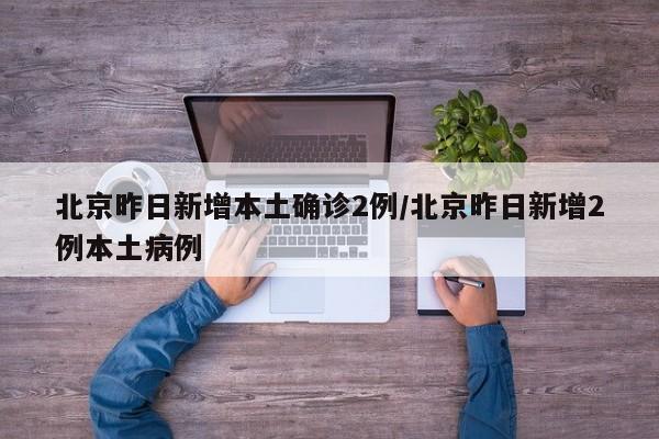北京昨日新增本土确诊2例/北京昨日新增2例本土病例