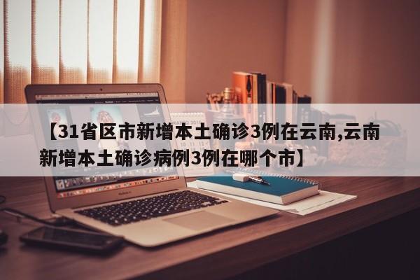 【31省区市新增本土确诊3例在云南,云南新增本土确诊病例3例在哪个市】