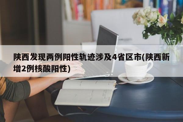 陕西发现两例阳性轨迹涉及4省区市(陕西新增2例核酸阳性)